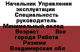 Начальник Управления эксплуатации  › Специальность ­ руководитель › Минимальный оклад ­ 80 › Возраст ­ 55 - Все города Работа » Резюме   . Владимирская обл.,Владимир г.